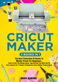 Cricut Maker (3 Books in 1)