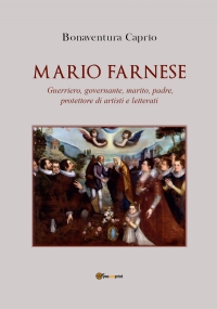 Mario Farnese. Guerriero geniale, abile governante, marito, padre e protettore di artisti e letterati