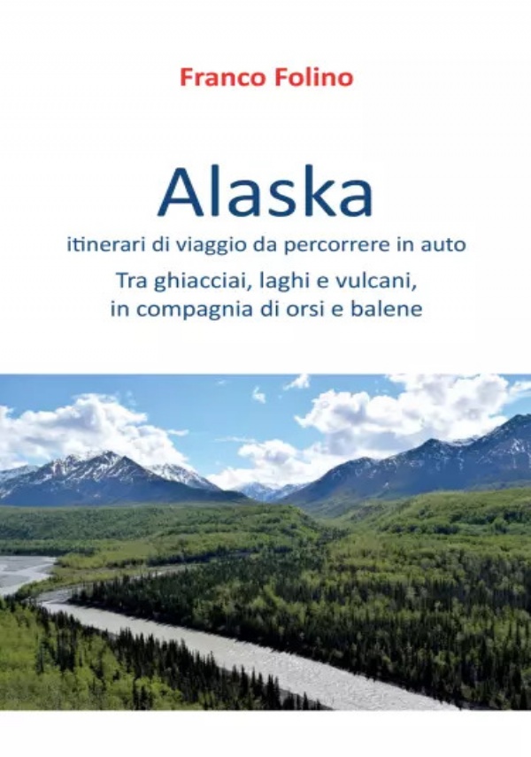 Alaska: itinerari di viaggio da percorrere in auto. Tra ghiacciai, laghi e vulcani, in compagnia di orsi e balene di Franco Folino