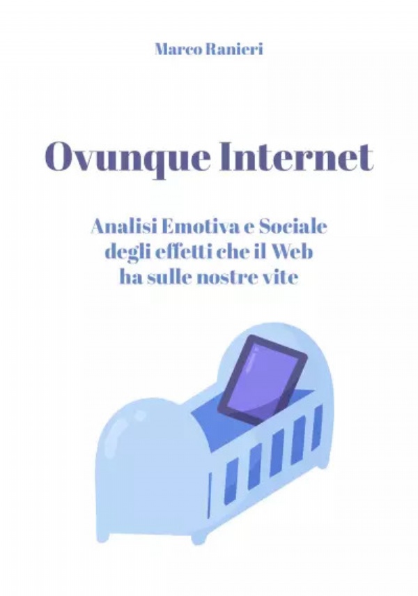Ovunque Internet: Analisi Emotiva e Sociale degli effetti che il Web ha sulle nostre vite di Marco Ranieri