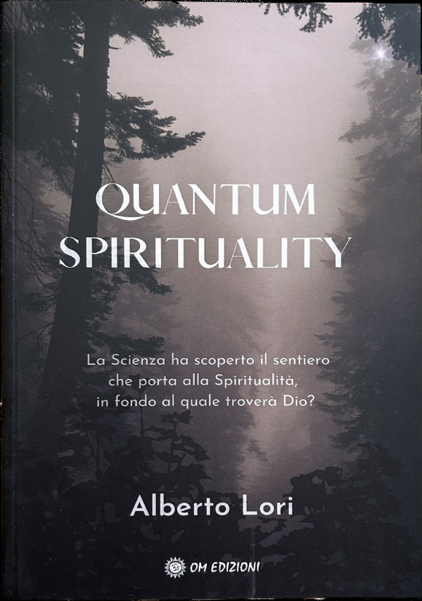 QUANTUM SPIRITUALITY. La Scienza ha scoperto il sentiero che porta alla Spiritualità, in fondo al quale troverà Dio? di Alberto Lori