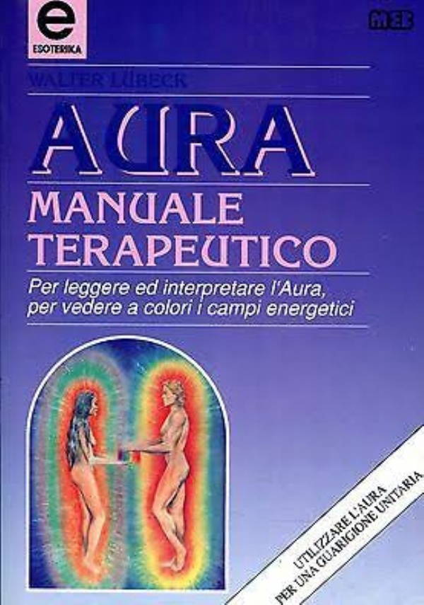 AURA MANUALE  TERAPEUTICO - PER  LEGGERE ED INTERPRETARE L&rsquo;  AURA , PER  VEDERE  A  COLORI I  CAMPI ENERGETICI - UTILIZZARE L&rsquo; AURA PER UNA GUARIGIONE UNITARIA di WALTHER LUBECK