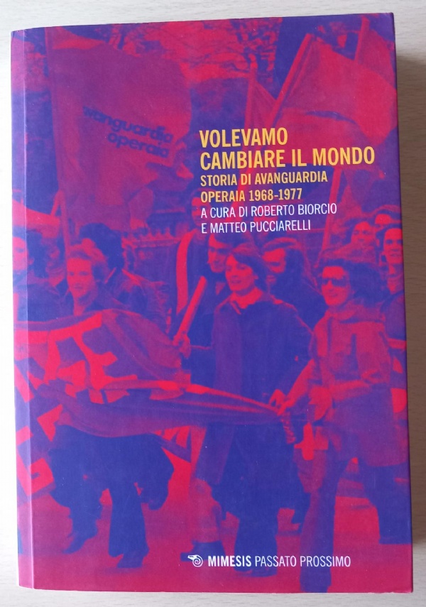 VOLEVAMO CAMBIARE IL MONDO STORIA DI AVANGUARDIA OPERAIA 1968-1977 di ROBERTO BIORCIO   MATTEO PUCCIARELLI  (A CURA DI)