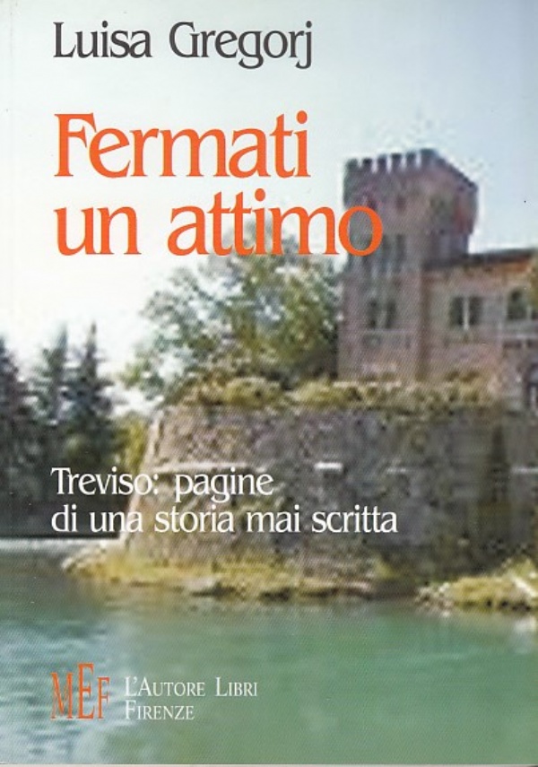 FERMATI UN ATTIMO  - TREVISO: PAGINE DI UNA STORIA MAI SCRITTA di LUISA GREGORJ