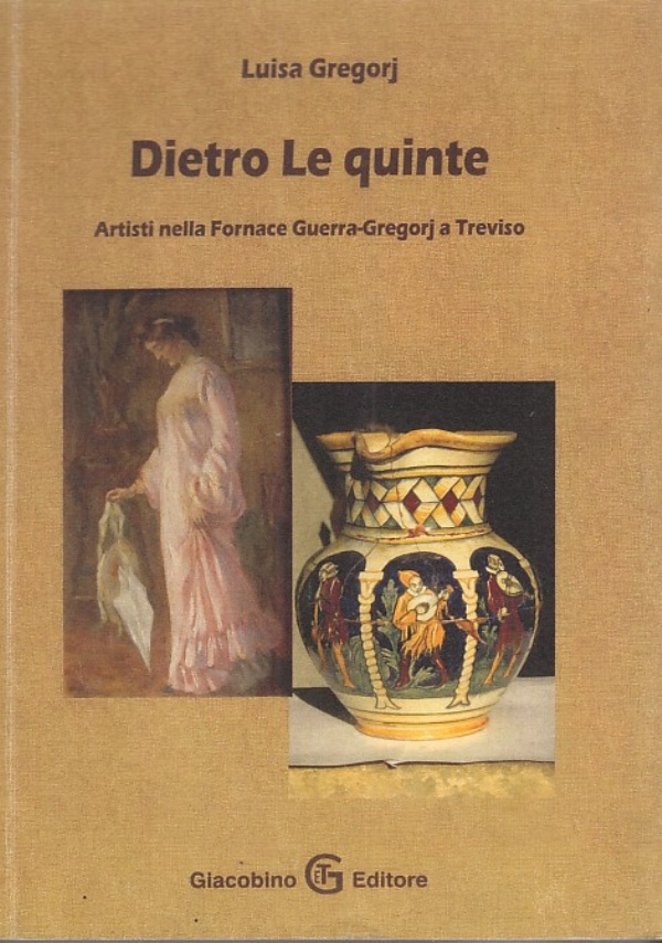 DIETRO LE QUINTE  - ARTISTI NELLA FORNACE GUERRA-GREGORJ A TREVISO di LUISA GREGORJ