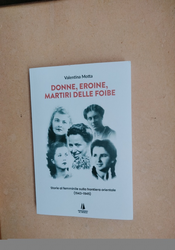 DONNE, EROINE, MARTIRI DELLE FOIBE � STORIE AL FEMMINILE SULLA FRONTIERA ORIENTALE (1943-1945) di VALENTINA MOTTA
