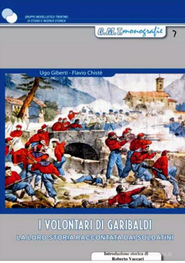 I VOLONTARI DI GARIBALDI. LA LORO STORIA RACCONTATA DAI SOLDATINI. A CURA DI FLAVIO CHIST�. [ TRENTO, GRUPPO MODELLISTICO TRENTINO, SETTEMBRE 2018 ]. di GIBERTI, UGO - CHISTE�, FLAVIO