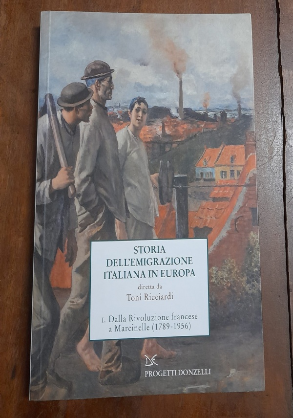 STORIA DELL&rsquo;EMIGRAZIONE ITALIANA IN EUROPA. DALLA RIVOLUZIONE FRANCESE A MARCINELLE (1789-1956) di AA.VV. A CURA DI TONI RICCIARDI