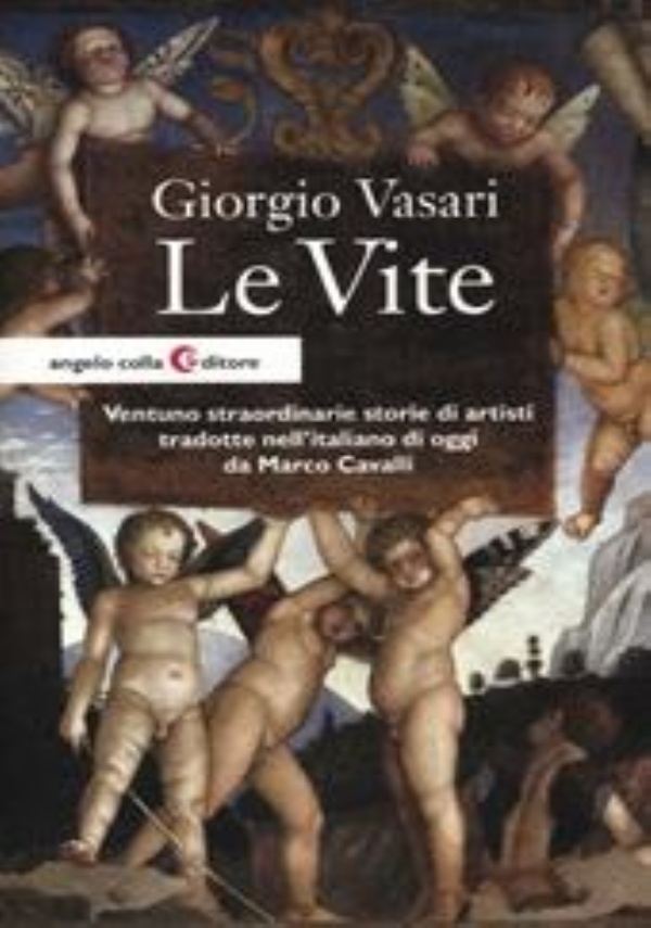 LE VITE DE� PI� ECCELLENTI ARCHITETTI, PITTORI, ET SCULTORI ITALIANI DA CIMABUE, INSINO A� TEMPI NOSTRI TRADOTTE NELL�ITALIANO DI OGGI DA MARCO CAVALLI di VASARI GIORGIO