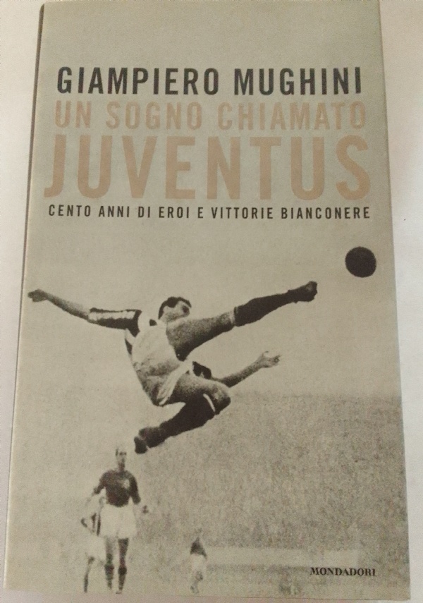 UN SOGNO CHIAMATO JUVENTUS. CENTO ANNI DI EROI E VITTORIE BIANCONERE di GIAMPIERO MUGHINI