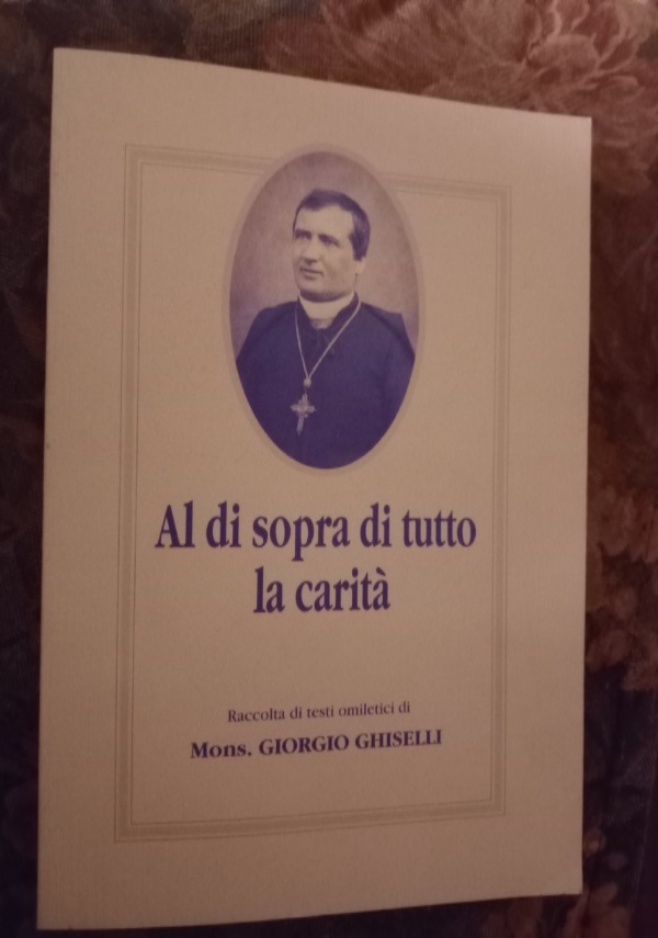 AL DI SOPRA DI TUTTO LA CARIT�  RACCOLTA DI TESTI OMILETICI DI MONS. GIORGIO GHISELLI di A CURA DI MARINA SCACCHETTI