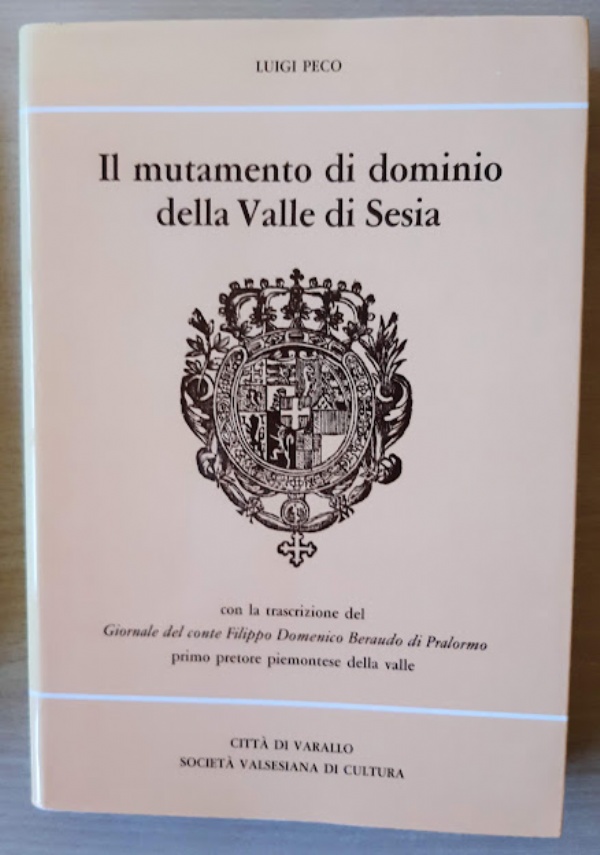 IL MUTAMENTO DI DOMINIO DELLA VALLE DI SESIA. CON LA TRASCRIZIONE DEL GIORNALE DEL CONTE FILIPPO DOMENICO BERAUDO DI PRALORMO PRIMO PRETORE PIEMONTESE DELLA VALLE di LUIGI PECO